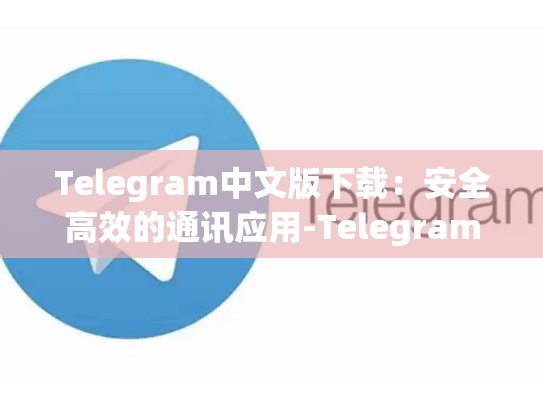 Telegram中文版下载：安全高效的通讯应用-Telegram