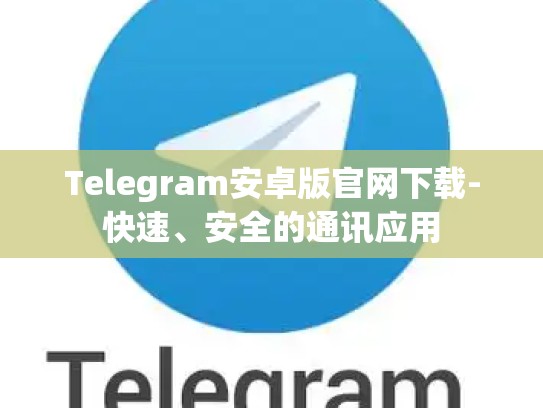 Telegram安卓版官网下载-快速、安全的通讯应用