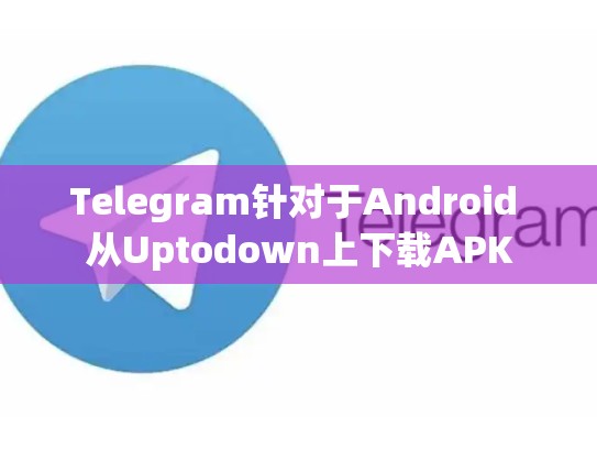 Telegram针对于Android 从Uptodown上下载APK