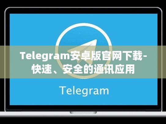 Telegram安卓版官网下载-快速、安全的通讯应用