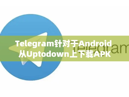 Telegram针对于Android 从Uptodown上下载APK
