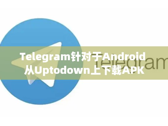 Telegram针对于Android 从Uptodown上下载APK