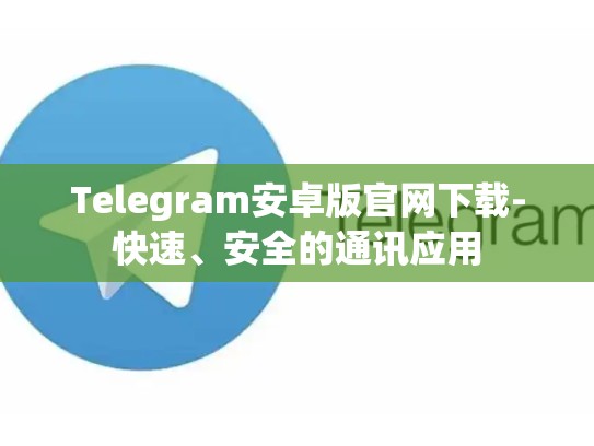Telegram安卓版官网下载-快速、安全的通讯应用