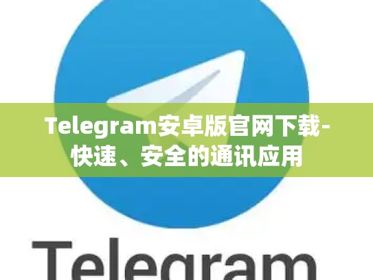 Telegram安卓版官网下载-快速、安全的通讯应用