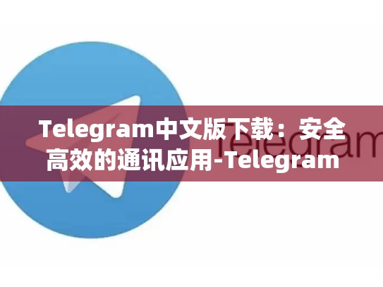 Telegram中文版下载：安全高效的通讯应用-Telegram