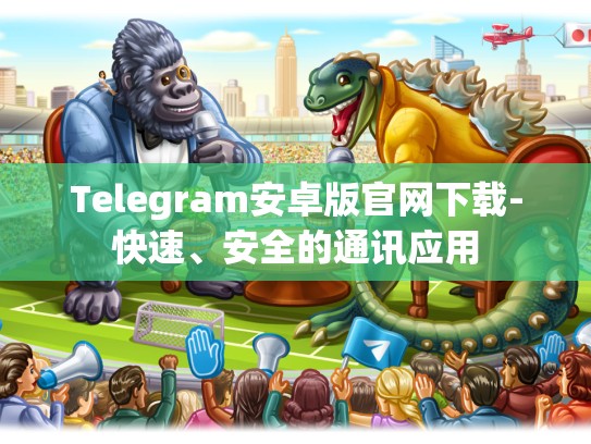 Telegram安卓版官网下载-快速、安全的通讯应用