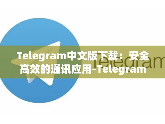 Telegram中文版下载：安全高效的通讯应用-Telegram