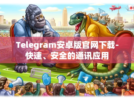 Telegram安卓版官网下载-快速、安全的通讯应用
