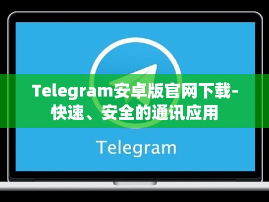 Telegram安卓版官网下载-快速、安全的通讯应用