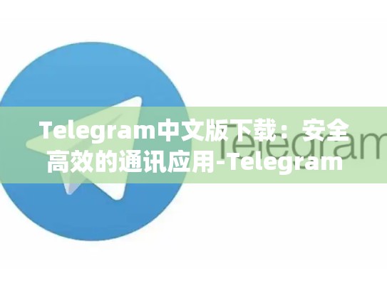 Telegram中文版下载：安全高效的通讯应用-Telegram