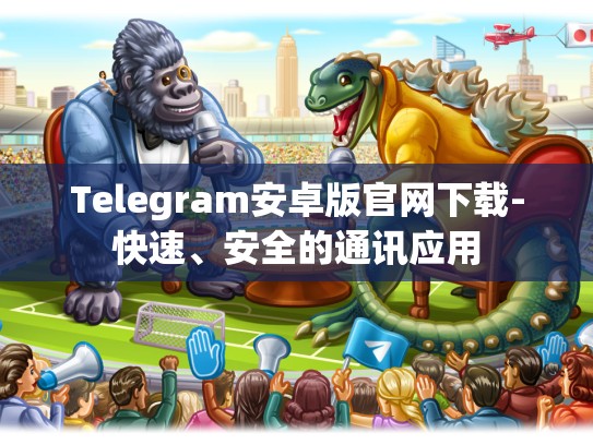 Telegram安卓版官网下载-快速、安全的通讯应用