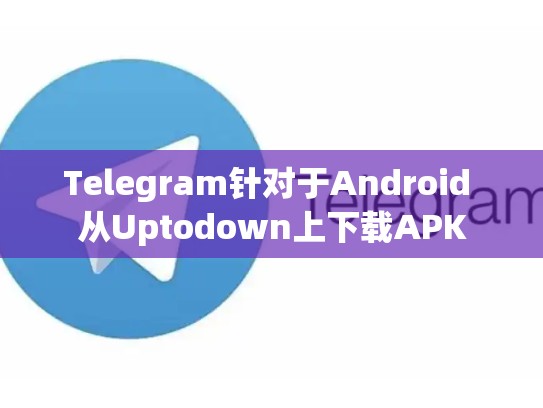 Telegram针对于Android 从Uptodown上下载APK