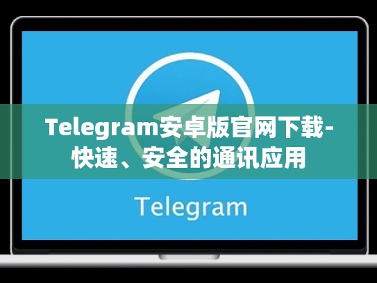 Telegram安卓版官网下载-快速、安全的通讯应用