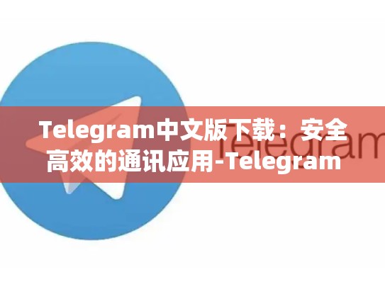 Telegram中文版下载：安全高效的通讯应用-Telegram