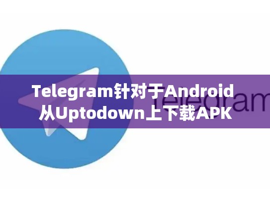 Telegram针对于Android 从Uptodown上下载APK