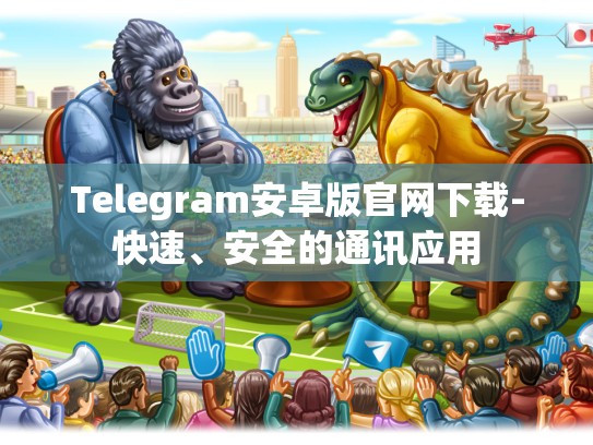 Telegram安卓版官网下载-快速、安全的通讯应用