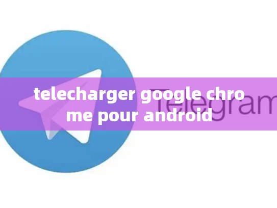 telecharger google chrome pour android