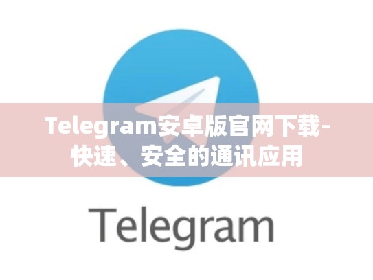 Telegram安卓版官网下载-快速、安全的通讯应用