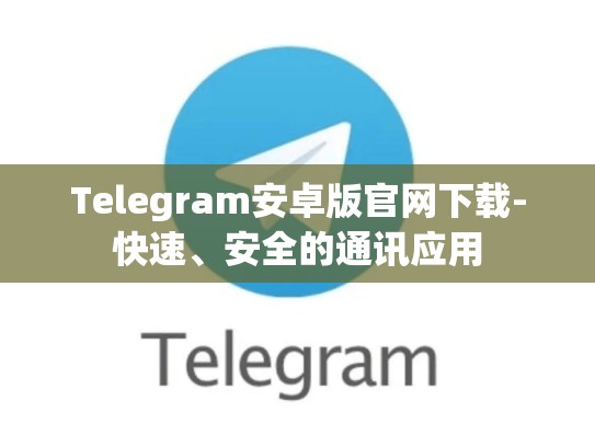 Telegram安卓版官网下载-快速、安全的通讯应用