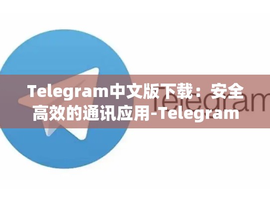 Telegram中文版下载：安全高效的通讯应用-Telegram