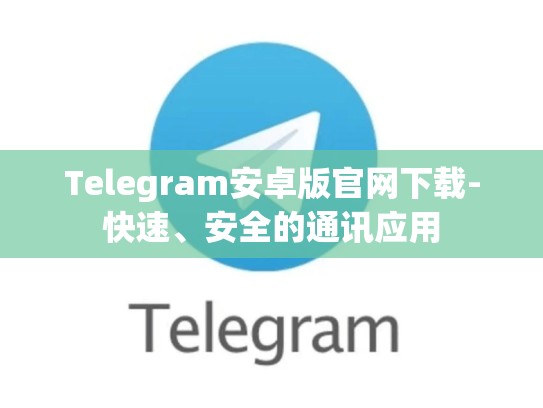 Telegram安卓版官网下载-快速、安全的通讯应用
