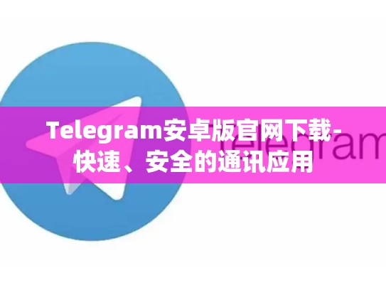 Telegram安卓版官网下载-快速、安全的通讯应用