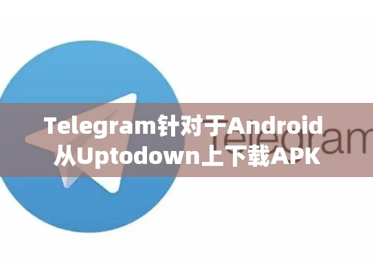 Telegram针对于Android 从Uptodown上下载APK