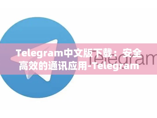 Telegram中文版下载：安全高效的通讯应用-Telegram