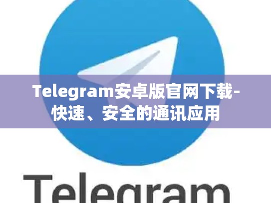 Telegram安卓版官网下载-快速、安全的通讯应用