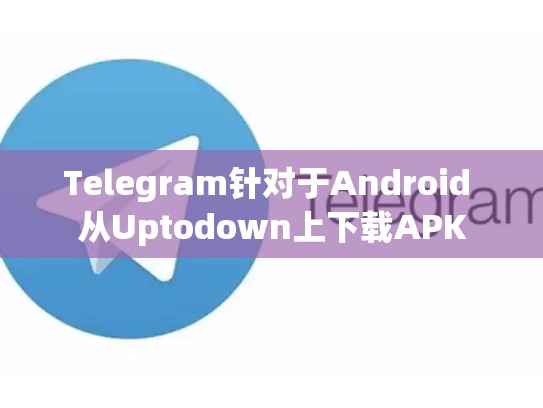 Telegram针对于Android 从Uptodown上下载APK