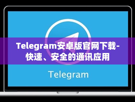 Telegram安卓版官网下载-快速、安全的通讯应用