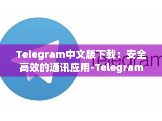 Telegram中文版下载：安全高效的通讯应用-Telegram