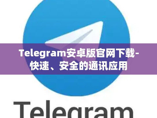 Telegram安卓版官网下载-快速、安全的通讯应用