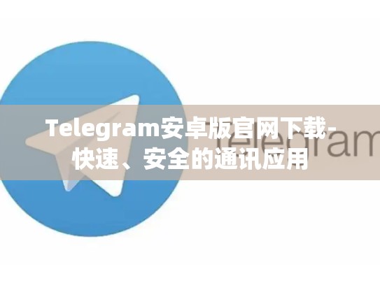 Telegram安卓版官网下载-快速、安全的通讯应用