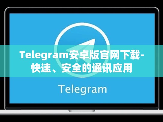 Telegram安卓版官网下载-快速、安全的通讯应用