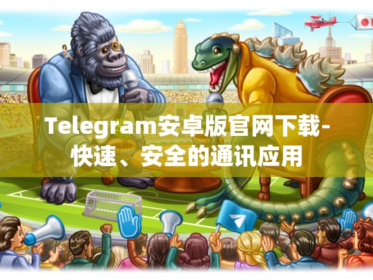 Telegram安卓版官网下载-快速、安全的通讯应用