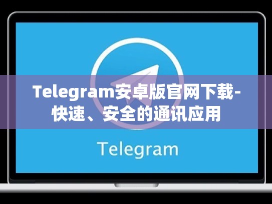 Telegram安卓版官网下载-快速、安全的通讯应用