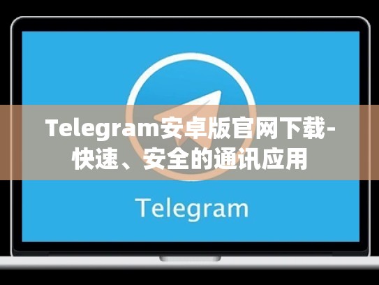 Telegram安卓版官网下载-快速、安全的通讯应用