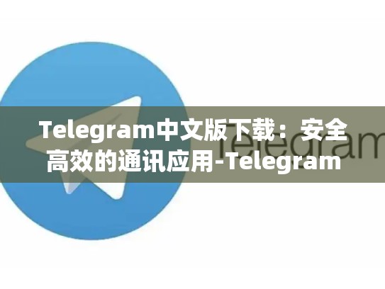 Telegram中文版下载：安全高效的通讯应用-Telegram