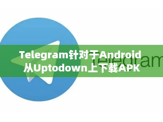 Telegram针对于Android 从Uptodown上下载APK
