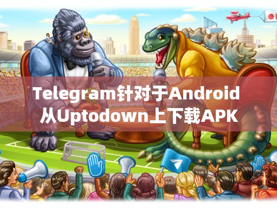 Telegram针对于Android 从Uptodown上下载APK