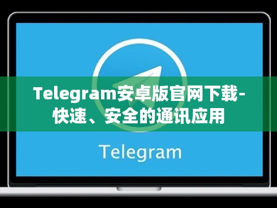 Telegram安卓版官网下载-快速、安全的通讯应用