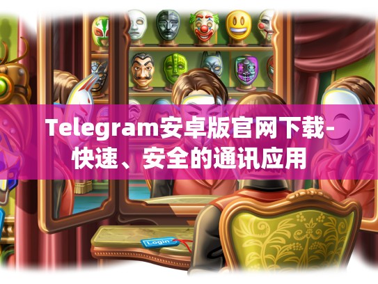 Telegram安卓版官网下载-快速、安全的通讯应用