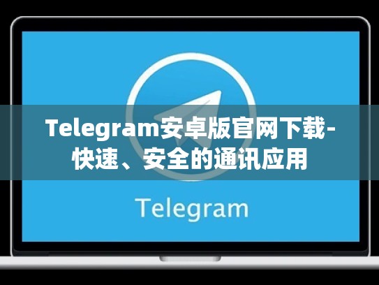 Telegram安卓版官网下载-快速、安全的通讯应用