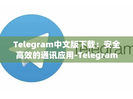Telegram中文版下载：安全高效的通讯应用-Telegram