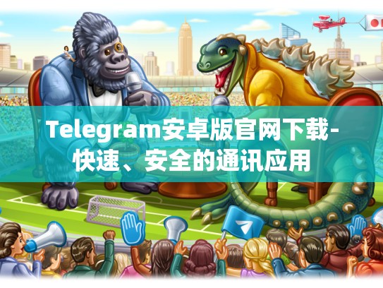 Telegram安卓版官网下载-快速、安全的通讯应用