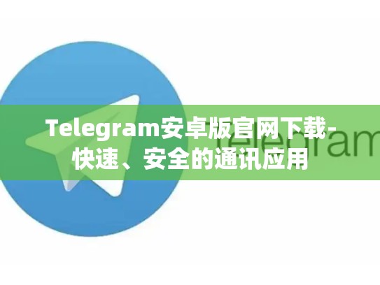 Telegram安卓版官网下载-快速、安全的通讯应用