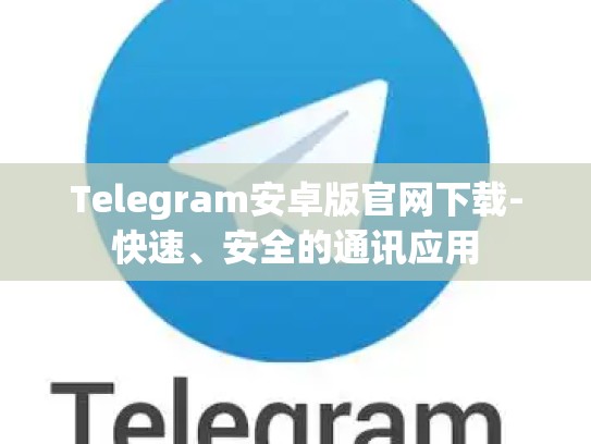 Telegram安卓版官网下载-快速、安全的通讯应用