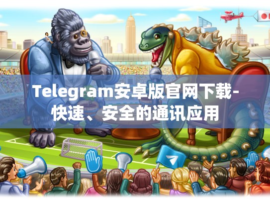 Telegram安卓版官网下载-快速、安全的通讯应用
