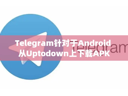 Telegram针对于Android 从Uptodown上下载APK